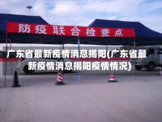广东省最新疫情消息揭阳(广东省最新疫情消息揭阳疫情情况)