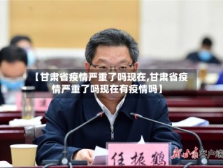 【甘肃省疫情严重了吗现在,甘肃省疫情严重了吗现在有疫情吗】