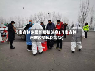 河南省林州最新疫情消息(河南省林州市疫情风险等级)