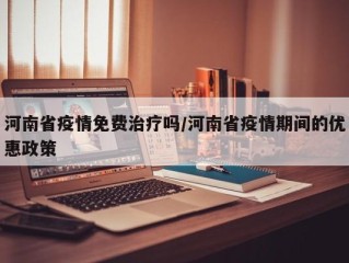 河南省疫情免费治疗吗/河南省疫情期间的优惠政策