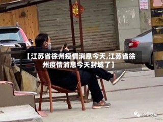 【江苏省徐州疫情消息今天,江苏省徐州疫情消息今天封城了】
