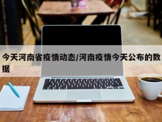 今天河南省疫情动态/河南疫情今天公布的数据