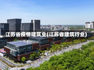 江苏省疫情建筑业(江苏省建筑行业)