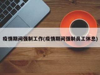 疫情期间强制工作(疫情期间强制员工休息)