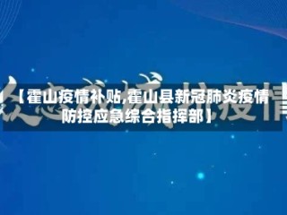 【霍山疫情补贴,霍山县新冠肺炎疫情防控应急综合指挥部】