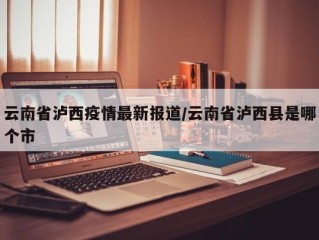 云南省泸西疫情最新报道/云南省泸西县是哪个市