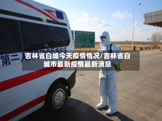 吉林省白城今天疫情情况/吉林省白城市最新疫情最新消息