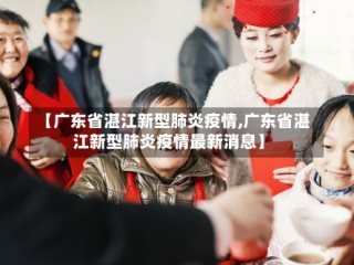 【广东省湛江新型肺炎疫情,广东省湛江新型肺炎疫情最新消息】
