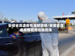 安徽省高速疫情视频拍摄/安徽省高速疫情视频拍摄现场