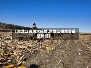 【黑龙江省明水疫情,黑龙江明水县最近新闻】