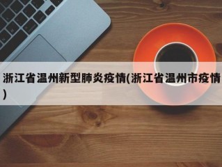 浙江省温州新型肺炎疫情(浙江省温州市疫情)