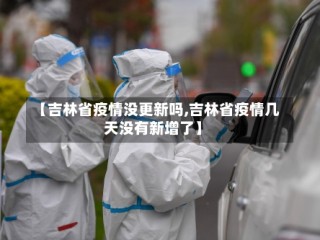 【吉林省疫情没更新吗,吉林省疫情几天没有新增了】