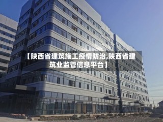 【陕西省建筑施工疫情防治,陕西省建筑业监管信息平台】
