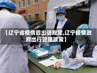 【辽宁省疫情后出访规定,辽宁疫情政府出行管理政策】