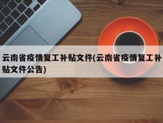 云南省疫情复工补贴文件(云南省疫情复工补贴文件公告)