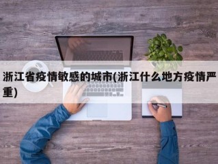 浙江省疫情敏感的城市(浙江什么地方疫情严重)