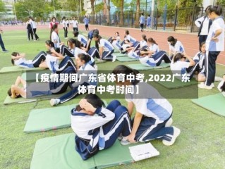 【疫情期间广东省体育中考,2022广东体育中考时间】