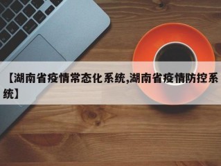 【湖南省疫情常态化系统,湖南省疫情防控系统】