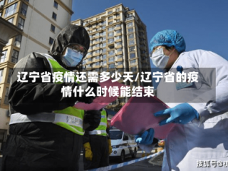 辽宁省疫情还需多少天/辽宁省的疫情什么时候能结束