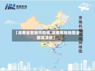 【湖南省恩施市疫情,湖南恩施地图全图高清版】