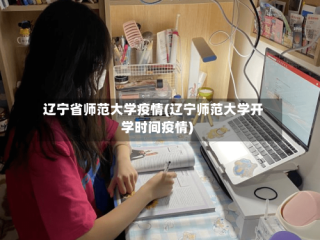 辽宁省师范大学疫情(辽宁师范大学开学时间疫情)