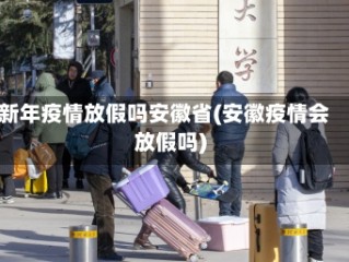 新年疫情放假吗安徽省(安徽疫情会放假吗)