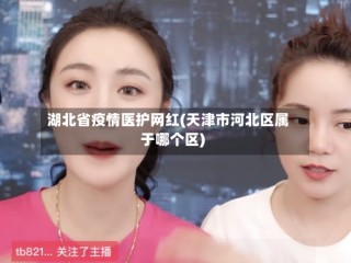 湖北省疫情医护网红(天津市河北区属于哪个区)