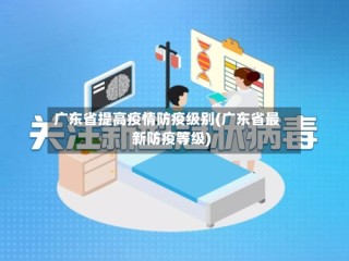 广东省提高疫情防疫级别(广东省最新防疫等级)