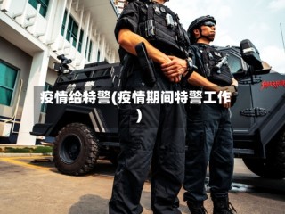 疫情给特警(疫情期间特警工作)