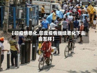 【印疫情恶化,印度疫情继续恶化下去会怎样】