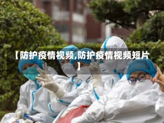 【防护疫情视频,防护疫情视频短片】