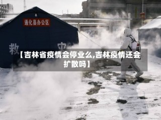 【吉林省疫情会停业么,吉林疫情还会扩散吗】