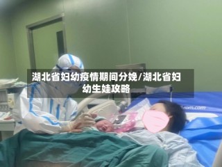湖北省妇幼疫情期间分娩/湖北省妇幼生娃攻略