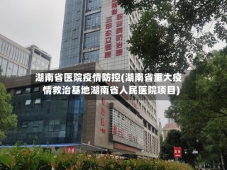 湖南省医院疫情防控(湖南省重大疫情救治基地湖南省人民医院项目)