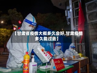 【甘肃省疫情大概多久会好,甘肃疫情多久能过去】