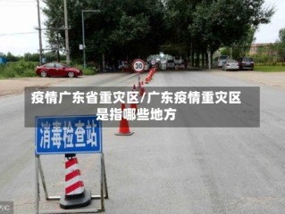 疫情广东省重灾区/广东疫情重灾区是指哪些地方