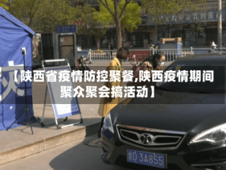 【陕西省疫情防控聚餐,陕西疫情期间聚众聚会搞活动】