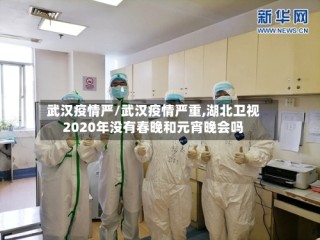 武汉疫情严/武汉疫情严重,湖北卫视2020年没有春晚和元宵晚会吗
