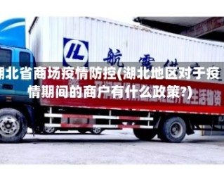 湖北省商场疫情防控(湖北地区对于疫情期间的商户有什么政策?)