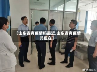 【山东省有疫情吗最近,山东省有疫情吗现在】