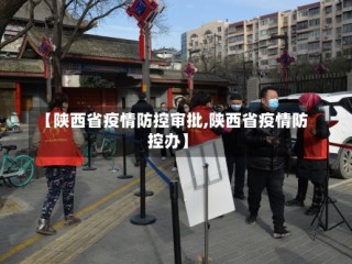 【陕西省疫情防控审批,陕西省疫情防控办】