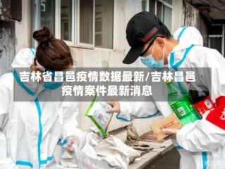 吉林省昌邑疫情数据最新/吉林昌邑疫情案件最新消息