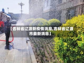 【吉林省辽源新疫情消息,吉林省辽源市最新消息】