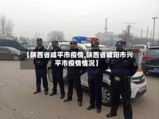 【陕西省咸平市疫情,陕西省咸阳市兴平市疫情情况】