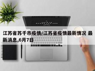 江苏省苏千市疫情/江苏省疫情最新情况 最新消息,6月7日