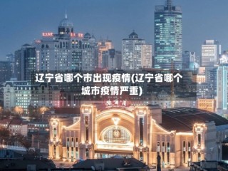 辽宁省哪个市出现疫情(辽宁省哪个城市疫情严重)