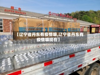 【辽宁省丹东有疫情嘛,辽宁省丹东有疫情嘛现在】
