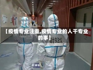 【疫情专业注重,疫情专业的人干专业的事】