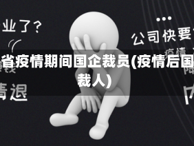 福建省疫情期间国企裁员(疫情后国企裁人)