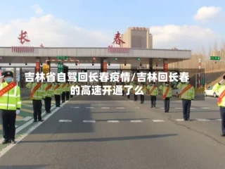 吉林省自驾回长春疫情/吉林回长春的高速开通了么